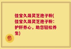 佳宝久晟灵芝孢子粉(佳宝久晟灵芝孢子粉：护肝养心，助您轻松养生)