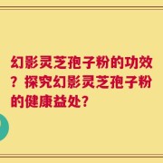 幻影灵芝孢子粉的功效？探究幻影灵芝孢子粉的健康益处？