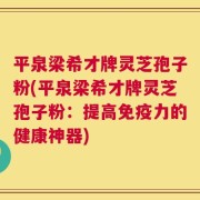 平泉梁希才牌灵芝孢子粉(平泉梁希才牌灵芝孢子粉：提高免疫力的健康神器)