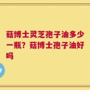 菇博士灵芝孢子油多少一瓶？菇博士孢子油好吗