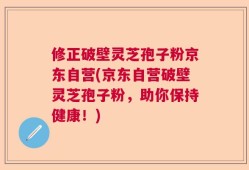 修正破壁灵芝孢子粉京东自营(京东自营破壁灵芝孢子粉，助你保持健康！)