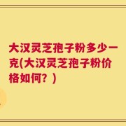 大汉灵芝孢子粉多少一克(大汉灵芝孢子粉价格如何？)