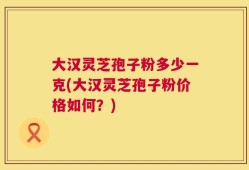 大汉灵芝孢子粉多少一克(大汉灵芝孢子粉价格如何？)