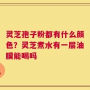 灵芝孢子粉都有什么颜色？灵芝煮水有一层油膜能喝吗