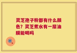 灵芝孢子粉都有什么颜色？灵芝煮水有一层油膜能喝吗