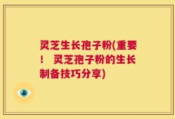 灵芝生长孢子粉(重要！ 灵芝孢子粉的生长制备技巧分享)