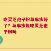 吃灵芝孢子粉荨麻疹好了？荨麻疹能吃灵芝孢子粉吗