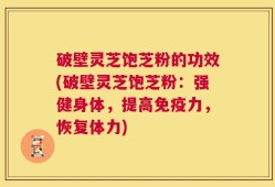破壁灵芝饱芝粉的功效(破壁灵芝饱芝粉：强健身体，提高免疫力，恢复体力)