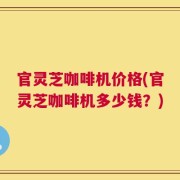 官灵芝咖啡机价格(官灵芝咖啡机多少钱？)