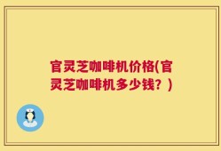 官灵芝咖啡机价格(官灵芝咖啡机多少钱？)