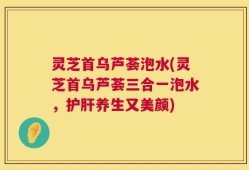 灵芝首乌芦荟泡水(灵芝首乌芦荟三合一泡水，护肝养生又美颜)