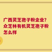 广西灵芝孢子粉企业？众芝林有机灵芝孢子粉怎么样