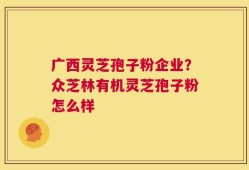 广西灵芝孢子粉企业？众芝林有机灵芝孢子粉怎么样