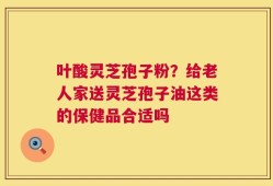 叶酸灵芝孢子粉？给老人家送灵芝孢子油这类的保健品合适吗