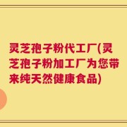 灵芝孢子粉代工厂(灵芝孢子粉加工厂为您带来纯天然健康食品)