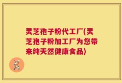 灵芝孢子粉代工厂(灵芝孢子粉加工厂为您带来纯天然健康食品)