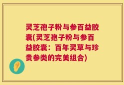 灵芝孢子粉与参百益胶囊(灵芝孢子粉与参百益胶囊：百年灵草与珍贵参类的完美组合)