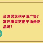 台湾灵芝孢子油广告？富元康灵芝孢子油是正品吗？