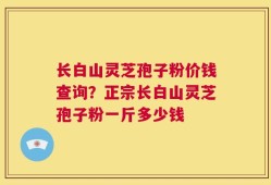 长白山灵芝孢子粉价钱查询？正宗长白山灵芝孢子粉一斤多少钱
