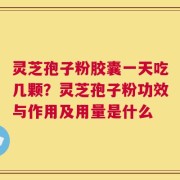 灵芝孢子粉胶囊一天吃几颗？灵芝孢子粉功效与作用及用量是什么