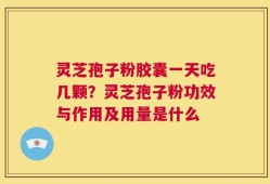 灵芝孢子粉胶囊一天吃几颗？灵芝孢子粉功效与作用及用量是什么