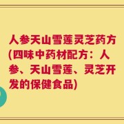 人参天山雪莲灵芝药方(四味中药材配方：人参、天山雪莲、灵芝开发的保健食品)