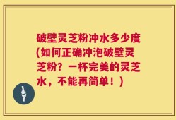破壁灵芝粉冲水多少度(如何正确冲泡破壁灵芝粉？一杯完美的灵芝水，不能再简单！)