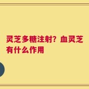 灵芝多糖注射？血灵芝有什么作用