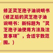 修正灵芝孢子油说明书(修正后的灵芝孢子油说明书：新标题为“灵芝孢子油使用方法及注意事项”，合适字数范围。)