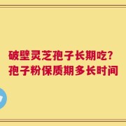 破壁灵芝孢子长期吃？孢子粉保质期多长时间