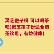 灵芝孢子粉 可以喝茶吧(灵芝孢子粉适合泡茶饮用，有益健康)