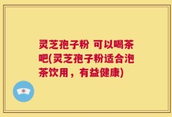 灵芝孢子粉 可以喝茶吧(灵芝孢子粉适合泡茶饮用，有益健康)