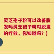 灵芝孢子粉可以改善脱发吗灵芝孢子粉对脱发的疗效，你知道吗？)