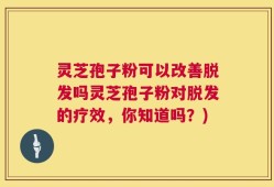 灵芝孢子粉可以改善脱发吗灵芝孢子粉对脱发的疗效，你知道吗？)