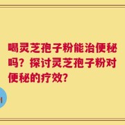 喝灵芝孢子粉能治便秘吗？探讨灵芝孢子粉对便秘的疗效？