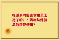 吃激素时能否食用灵芝孢子粉？？药物与保健品的搭配使用？