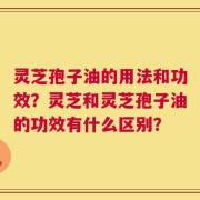 灵芝孢子油的用法和功效？灵芝和灵芝孢子油的功效有什么区别？