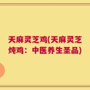 天麻灵芝鸡(天麻灵芝炖鸡：中医养生圣品)