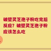 破壁灵芝孢子粉吃完后反应？破壁灵芝孢子粉应该怎么吃