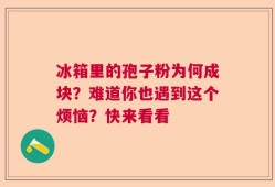 冰箱里的孢子粉为何成块？难道你也遇到这个烦恼？快来看看