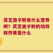 灵芝孢子粉有什么营养啊？灵芝孢子粉的功效和作用是什么