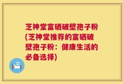芝神堂富硒破壁孢子粉(芝神堂推荐的富硒破壁孢子粉：健康生活的必备选择)