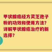 甲状腺癌经方灵芝孢子粉的功效和使用方法？详解甲状腺癌治疗的新选择？
