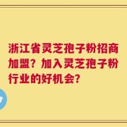 浙江省灵芝孢子粉招商加盟？加入灵芝孢子粉行业的好机会？