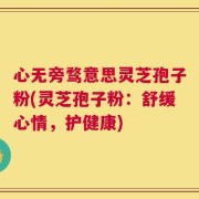 心无旁骛意思灵芝孢子粉(灵芝孢子粉：舒缓心情，护健康)
