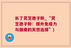 长了灵芝孢子粉_“灵芝孢子粉：提升免疫力与健康的天然选择”)
