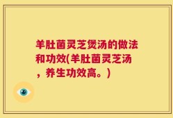 羊肚菌灵芝煲汤的做法和功效(羊肚菌灵芝汤，养生功效高。)