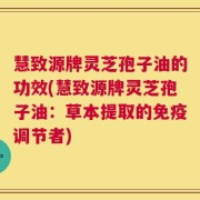 慧致源牌灵芝孢子油的功效(慧致源牌灵芝孢子油：草本提取的免疫调节者)