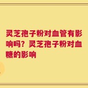 灵芝孢子粉对血管有影响吗？灵芝孢子粉对血糖的影响