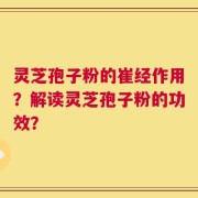 灵芝孢子粉的崔经作用？解读灵芝孢子粉的功效？